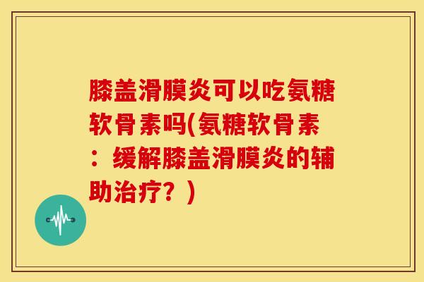 膝盖滑膜炎可以吃氨糖软骨素吗(氨糖软骨素：缓解膝盖滑膜炎的辅助治疗？)-第1张图片-关节骑士