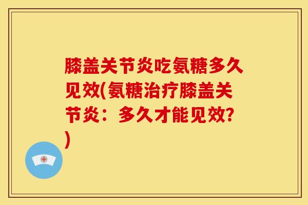 膝盖关节炎吃氨糖多久见效(氨糖治疗膝盖关节炎：多久才能见效？)