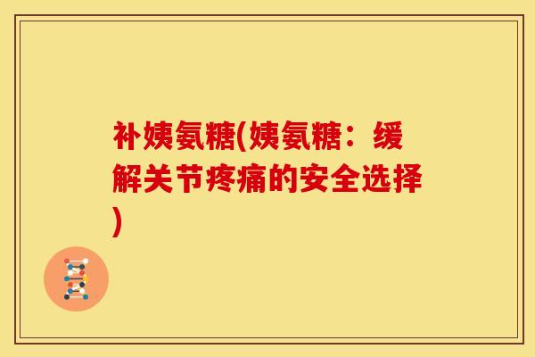 补姨氨糖(姨氨糖：缓解关节疼痛的安全选择)-第1张图片-关节骑士