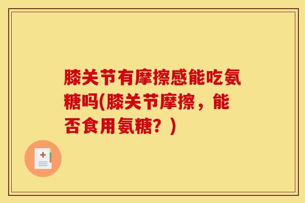 膝关节有摩擦感能吃氨糖吗(膝关节摩擦，能否食用氨糖？)