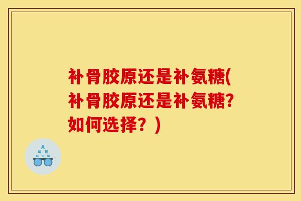 补骨胶原还是补氨糖(补骨胶原还是补氨糖？如何选择？)