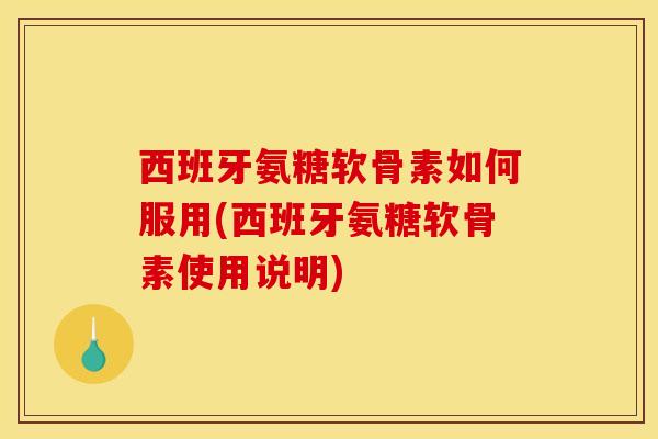 西班牙氨糖软骨素如何服用(西班牙氨糖软骨素使用说明)