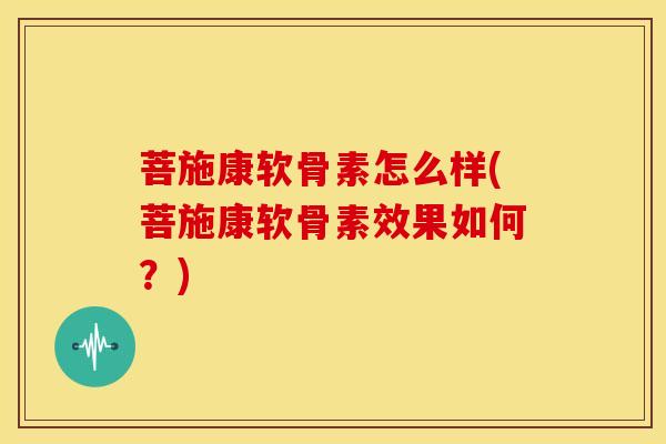菩施康软骨素怎么样(菩施康软骨素效果如何？)