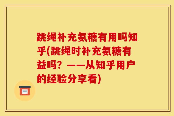 跳绳补充氨糖有用吗知乎(跳绳时补充氨糖有益吗？——从知乎用户的经验分享看)