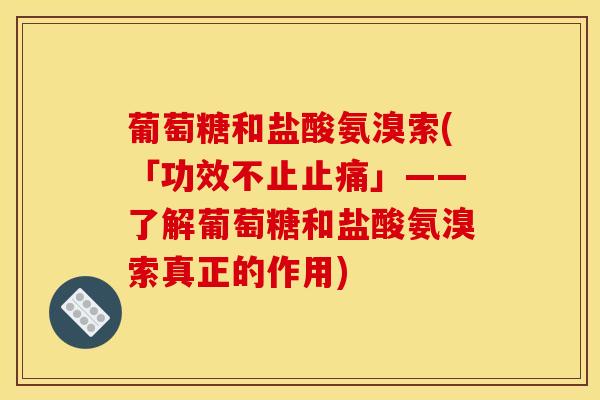 葡萄糖和盐酸氨溴索(「功效不止止痛」——了解葡萄糖和盐酸氨溴索真正的作用)