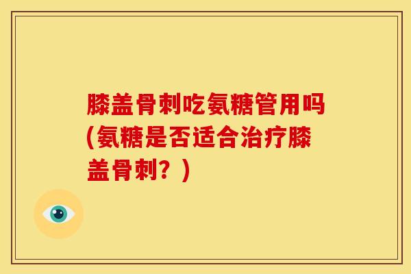 膝盖骨刺吃氨糖管用吗(氨糖是否适合治疗膝盖骨刺？)-第1张图片-关节骑士