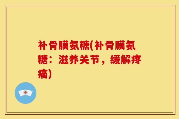 补骨膜氨糖(补骨膜氨糖：滋养关节，缓解疼痛)