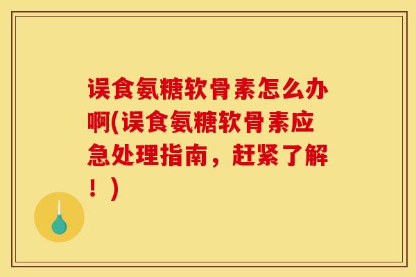 误食氨糖软骨素怎么办啊(误食氨糖软骨素应急处理指南，赶紧了解！)