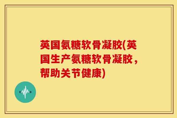 英国氨糖软骨凝胶(英国生产氨糖软骨凝胶，帮助关节健康)