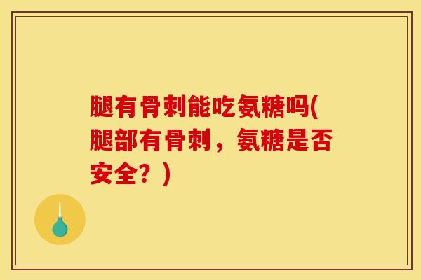 腿有骨刺能吃氨糖吗(腿部有骨刺，氨糖是否安全？)