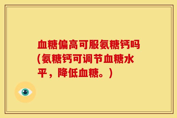 血糖偏高可服氨糖钙吗(氨糖钙可调节血糖水平，降低血糖。)