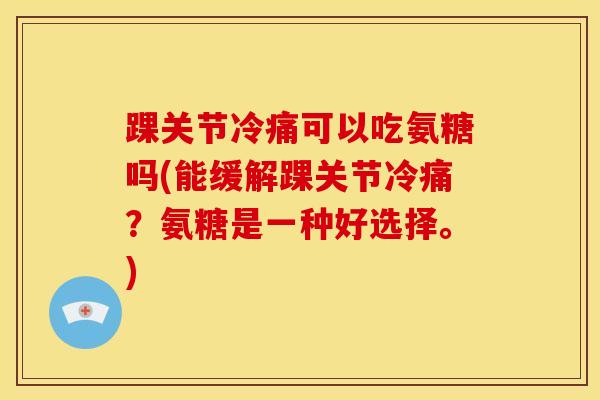 踝关节冷痛可以吃氨糖吗(能缓解踝关节冷痛？氨糖是一种好选择。)