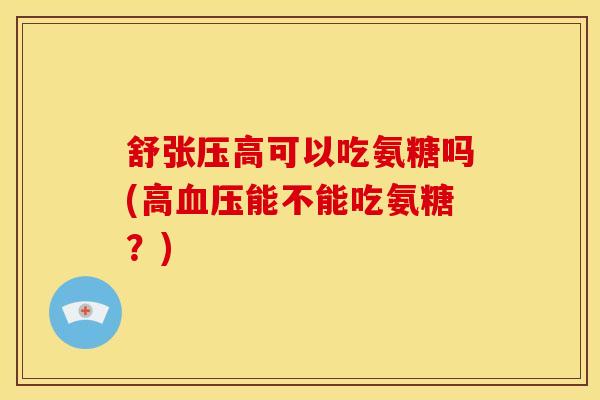 舒张压高可以吃氨糖吗(高血压能不能吃氨糖？)