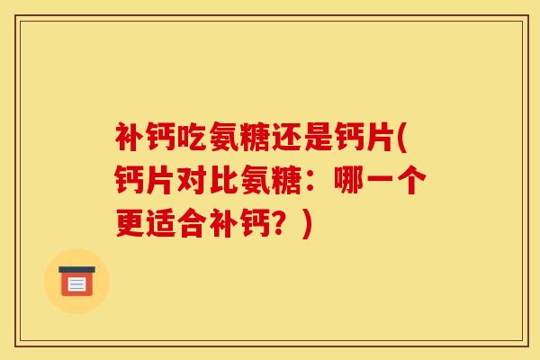 补钙吃氨糖还是钙片(钙片对比氨糖：哪一个更适合补钙？)