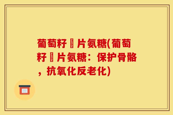 葡萄籽鈣片氨糖(葡萄籽鈣片氨糖：保护骨骼，抗氧化反老化)