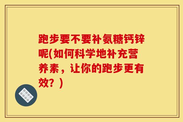 跑步要不要补氨糖钙锌呢(如何科学地补充营养素，让你的跑步更有效？)