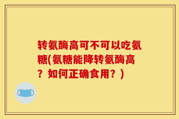转氨酶高可不可以吃氨糖(氨糖能降转氨酶高？如何正确食用？)