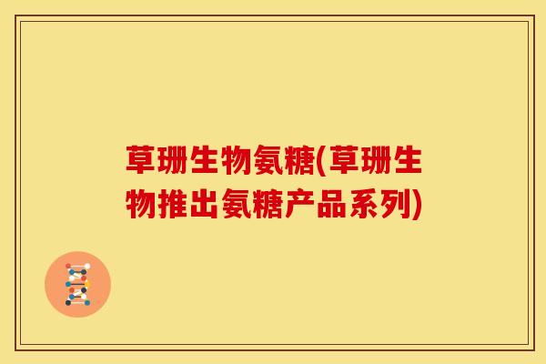 草珊生物氨糖(草珊生物推出氨糖产品系列)