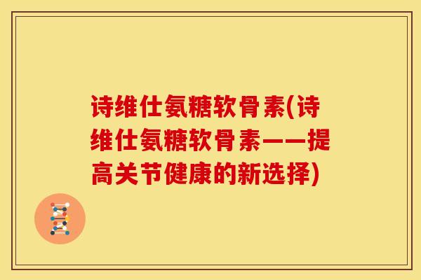 诗维仕氨糖软骨素(诗维仕氨糖软骨素——提高关节健康的新选择)
