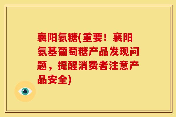 襄阳氨糖(重要！襄阳氨基葡萄糖产品发现问题，提醒消费者注意产品安全)