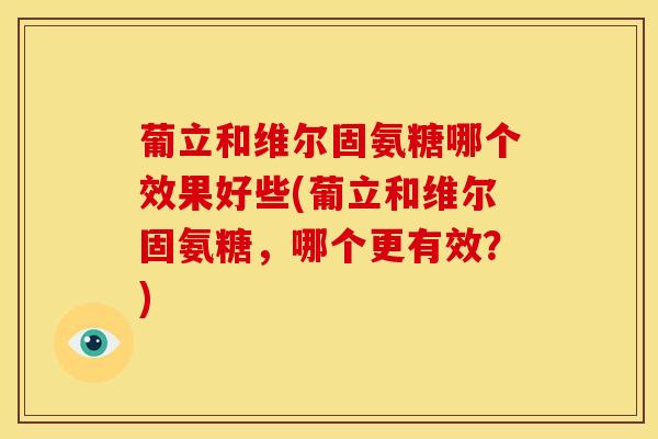 葡立和维尔固氨糖哪个效果好些(葡立和维尔固氨糖，哪个更有效？)