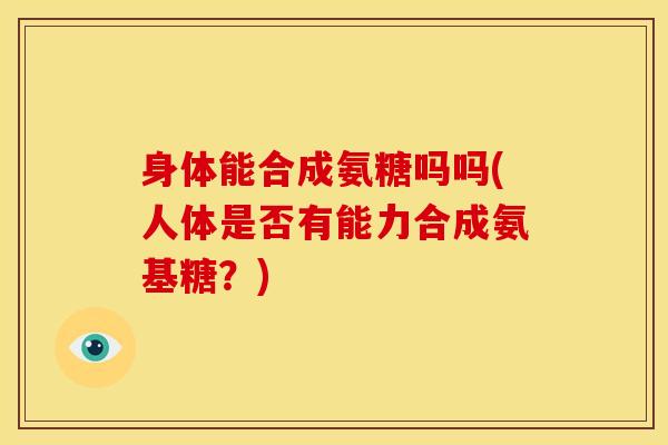 身体能合成氨糖吗吗(人体是否有能力合成氨基糖？)