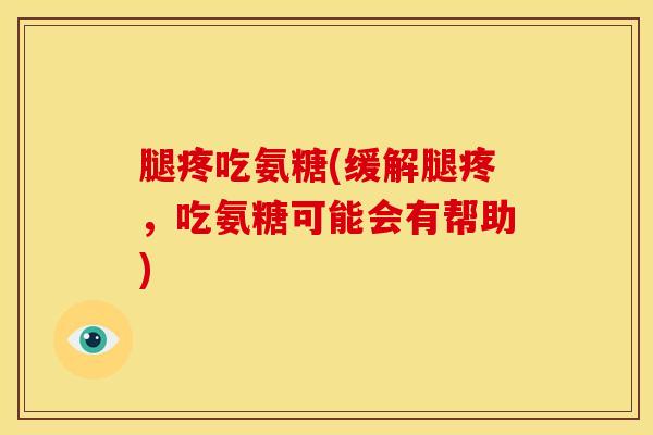腿疼吃氨糖(缓解腿疼，吃氨糖可能会有帮助)-第1张图片-关节骑士