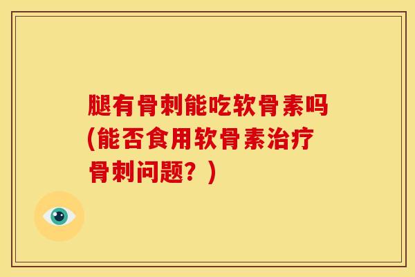 腿有骨刺能吃软骨素吗(能否食用软骨素治疗骨刺问题？)