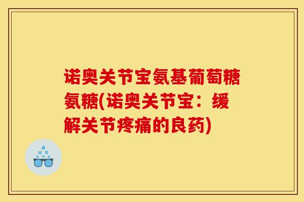 诺奥关节宝氨基葡萄糖氨糖(诺奥关节宝:缓解关节疼痛的良药)-第1张图片-关节骑士 诺奥关节宝氨基葡萄糖氨糖(诺奥关节宝:缓解关节疼痛的良药)-第1张图片-关节骑士