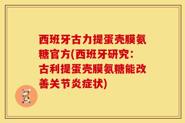 西班牙古力提蛋壳膜氨糖官方(西班牙研究：古利提蛋壳膜氨糖能改善关节炎症状)