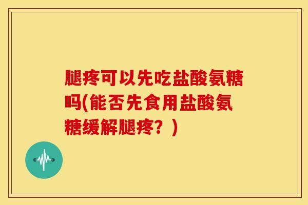 腿疼可以先吃盐酸氨糖吗(能否先食用盐酸氨糖缓解腿疼？)
