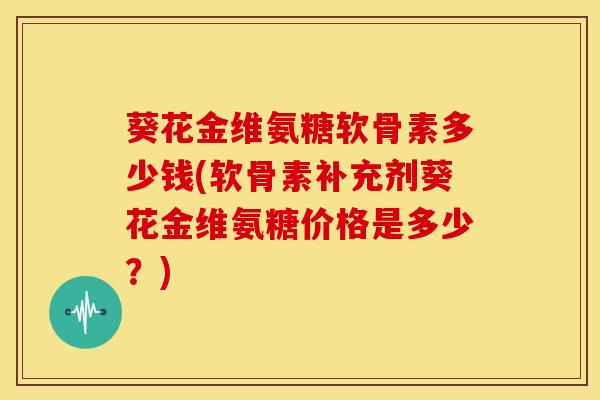 葵花金维氨糖软骨素多少钱(软骨素补充剂葵花金维氨糖价格是多少？)