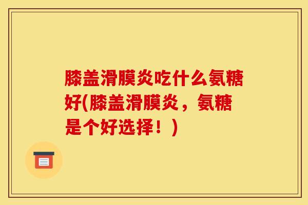 膝盖滑膜炎吃什么氨糖好(膝盖滑膜炎，氨糖是个好选择！)