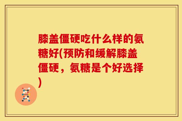 膝盖僵硬吃什么样的氨糖好(预防和缓解膝盖僵硬，氨糖是个好选择)