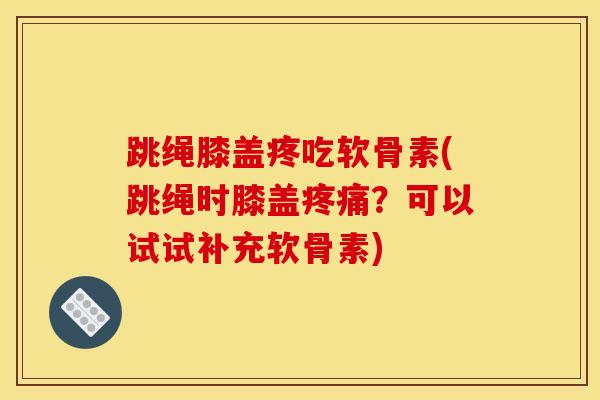 跳绳膝盖疼吃软骨素(跳绳时膝盖疼痛？可以试试补充软骨素)