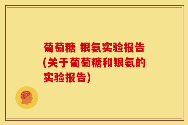 葡萄糖 银氨实验报告(关于葡萄糖和银氨的实验报告)