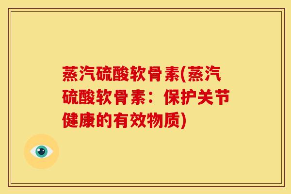 蒸汽硫酸软骨素(蒸汽硫酸软骨素：保护关节健康的有效物质)