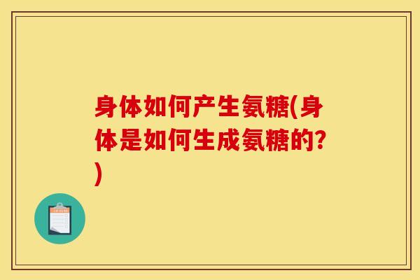 身体如何产生氨糖(身体是如何生成氨糖的？)