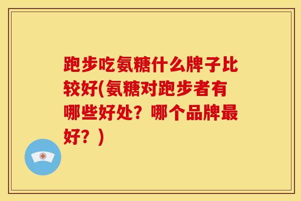 跑步吃氨糖什么牌子比较好(氨糖对跑步者有哪些好处？哪个品牌最好？)