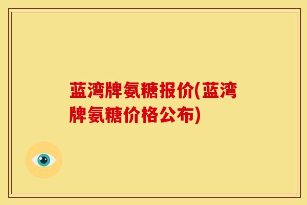 蓝湾牌氨糖报价(蓝湾牌氨糖价格公布)