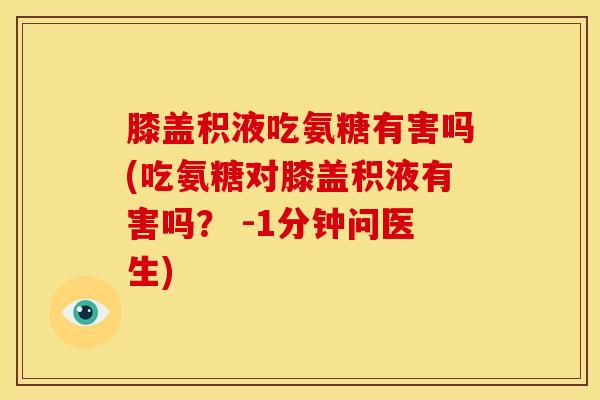 膝盖积液吃氨糖有害吗(吃氨糖对膝盖积液有害吗？ -1分钟问医生)