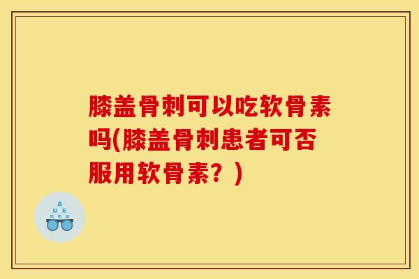 膝盖骨刺可以吃软骨素吗(膝盖骨刺患者可否服用软骨素？)-第1张图片-关节骑士