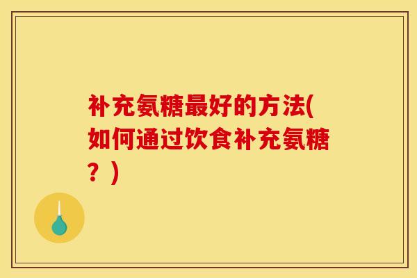 补充氨糖最好的方法(如何通过饮食补充氨糖？)
