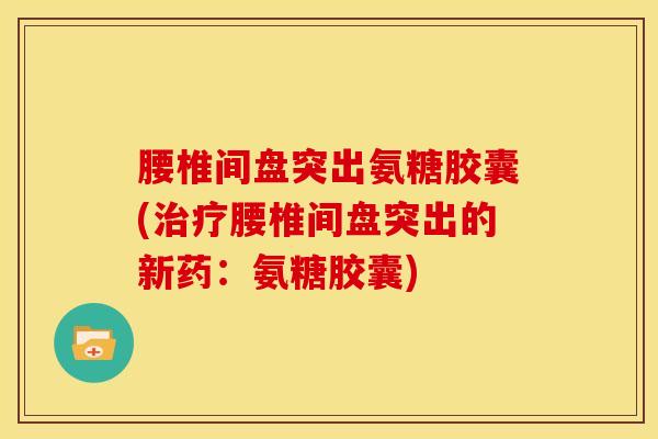 腰椎间盘突出氨糖胶囊(治疗腰椎间盘突出的新药：氨糖胶囊)
