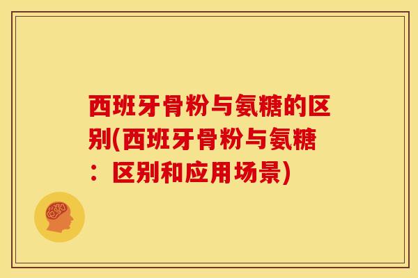 西班牙骨粉与氨糖的区别(西班牙骨粉与氨糖：区别和应用场景)