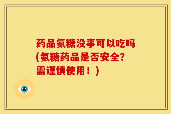 药品氨糖没事可以吃吗(氨糖药品是否安全？需谨慎使用！)