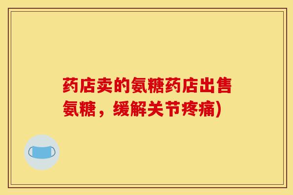 药店卖的氨糖药店出售氨糖，缓解关节疼痛)
