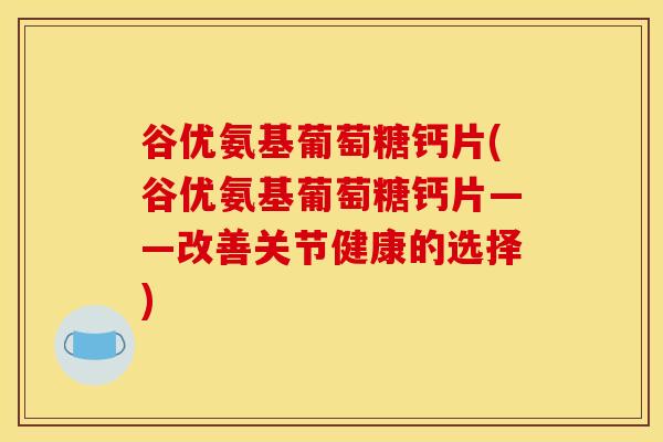 谷优氨基葡萄糖钙片(谷优氨基葡萄糖钙片——改善关节健康的选择)