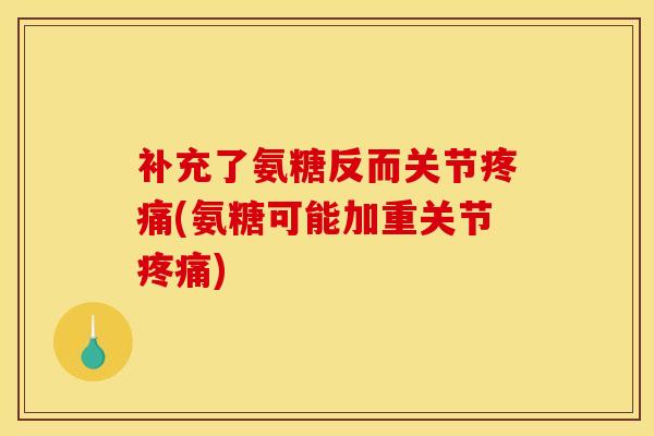 补充了氨糖反而关节疼痛(氨糖可能加重关节疼痛)