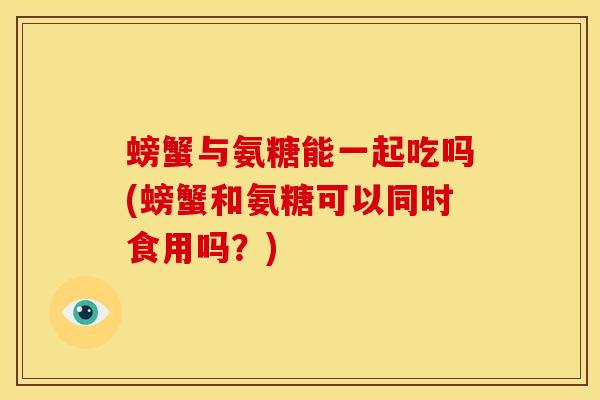 螃蟹与氨糖能一起吃吗(螃蟹和氨糖可以同时食用吗？)